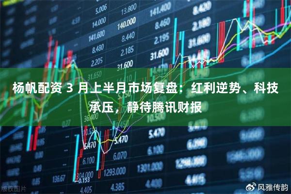 杨帆配资 3 月上半月市场复盘：红利逆势、科技承压，静待腾讯财报