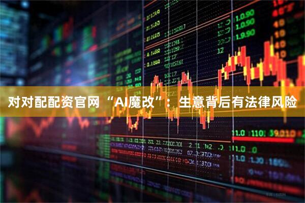 对对配配资官网 “AI魔改”：生意背后有法律风险