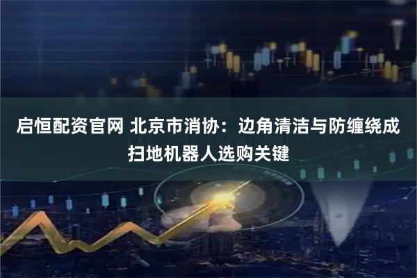 启恒配资官网 北京市消协：边角清洁与防缠绕成扫地机器人选购关键