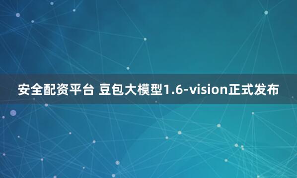 安全配资平台 豆包大模型1.6-vision正式发布