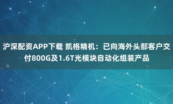 沪深配资APP下载 凯格精机：已向海外头部客户交付800G及1.6T光模块自动化组装产品