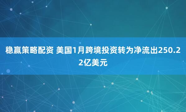 稳赢策略配资 美国1月跨境投资转为净流出250.22亿美元