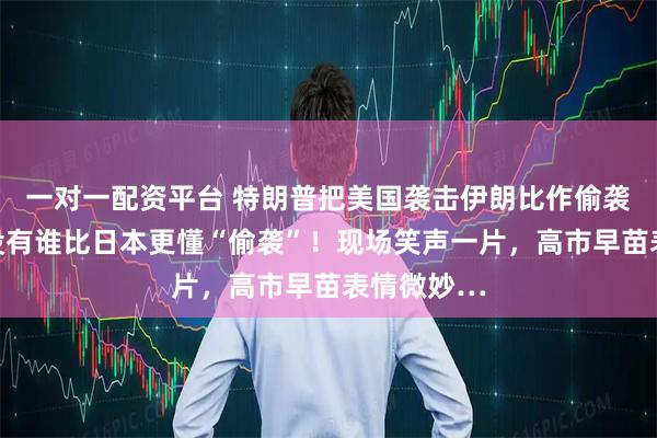 一对一配资平台 特朗普把美国袭击伊朗比作偷袭珍珠港：没有谁比日本更懂“偷袭”！现场笑声一片，高市早苗表情微妙…