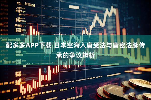 配多多APP下载 日本空海入唐受法与唐密法脉传承的争议辨析