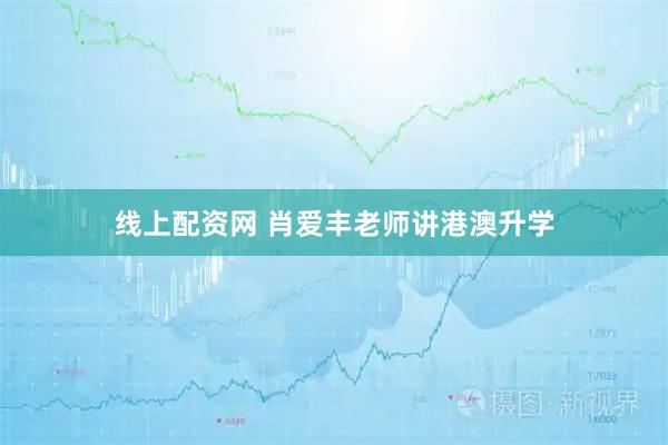 线上配资网 肖爱丰老师讲港澳升学