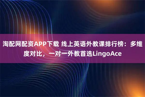 淘配网配资APP下载 线上英语外教课排行榜:多维度对比,一对一外教首选LingoAce