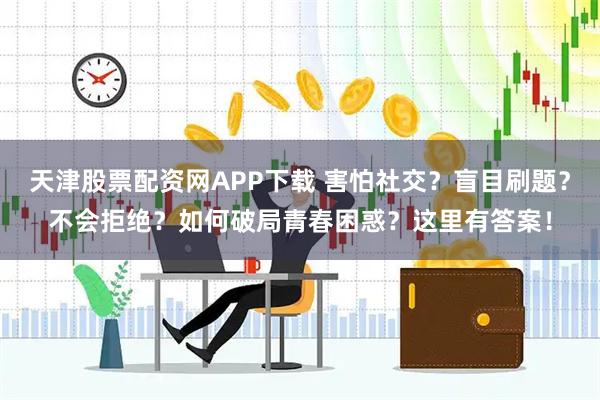 天津股票配资网APP下载 害怕社交?盲目刷题?不会拒绝?如何破局青春困惑?这里有答案!