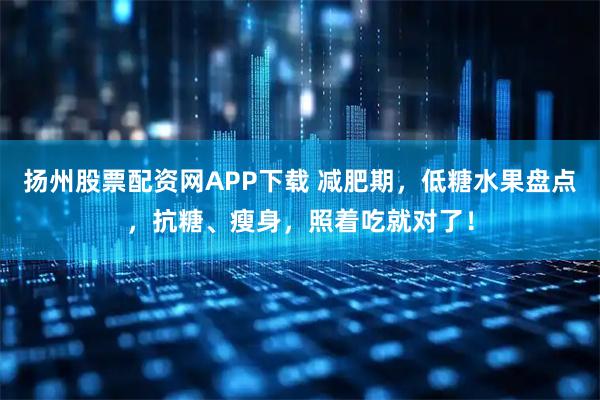 扬州股票配资网APP下载 减肥期，低糖水果盘点，抗糖、瘦身，照着吃就对了！