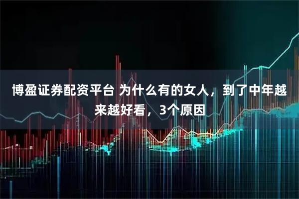 博盈证券配资平台 为什么有的女人,到了中年越来越好看,3个原因