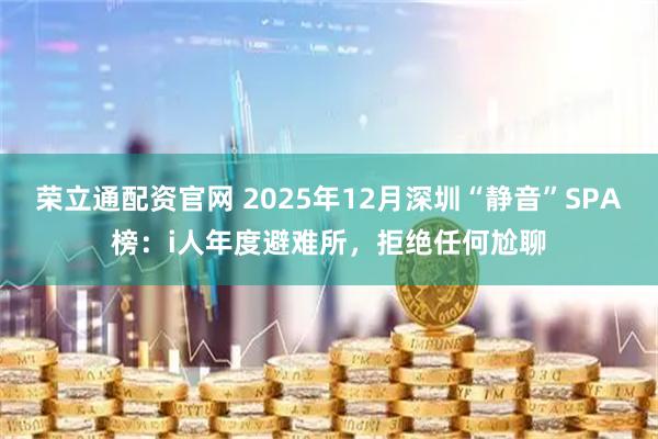 荣立通配资官网 2025年12月深圳“静音”SPA榜：i人年度避难所，拒绝任何尬聊