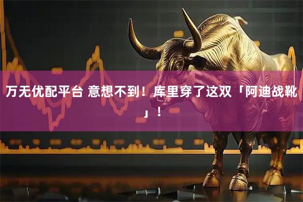 万无优配平台 意想不到!库里穿了这双「阿迪战靴」!