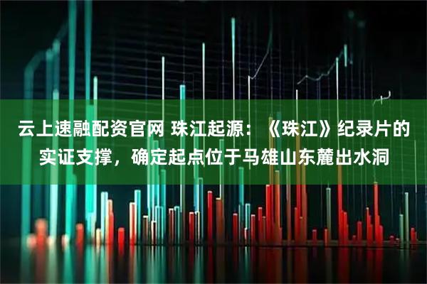 云上速融配资官网 珠江起源:《珠江》纪录片的实证支撑,确定起点位于马雄山东麓出水洞