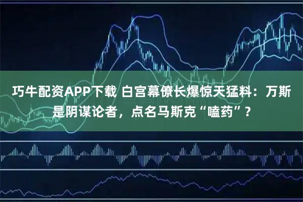 巧牛配资APP下载 白宫幕僚长爆惊天猛料:万斯是阴谋论者,点名马斯克“嗑药”?