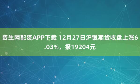 资生网配资APP下载 12月27日沪银期货收盘上涨6.03%，报19204元