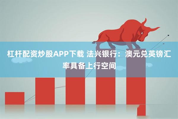 杠杆配资炒股APP下载 法兴银行：澳元兑英镑汇率具备上行空间