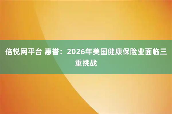 倍悦网平台 惠誉：2026年美国健康保险业面临三重挑战