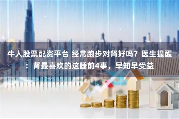 牛人股票配资平台 经常跑步对肾好吗？医生提醒：肾最喜欢的这睡前4事，早知早受益