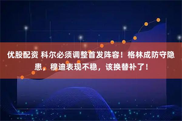 优股配资 科尔必须调整首发阵容！格林成防守隐患，穆迪表现不稳，该换替补了！