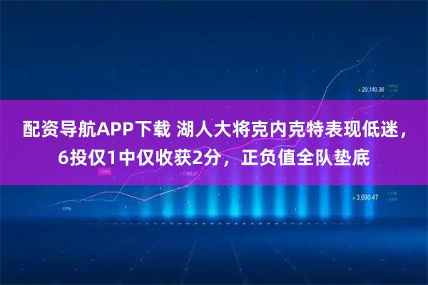 配资导航APP下载 湖人大将克内克特表现低迷，6投仅1中仅收获2分，正负值全队垫底