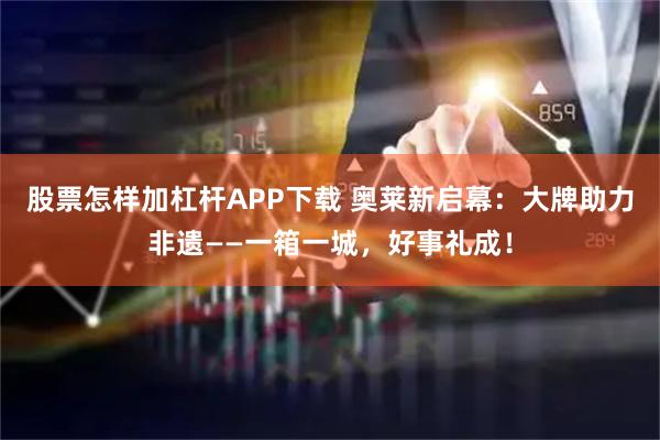 股票怎样加杠杆APP下载 奥莱新启幕：大牌助力非遗——一箱一城，好事礼成！