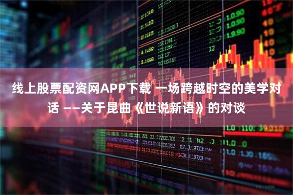 线上股票配资网APP下载 一场跨越时空的美学对话 ——关于昆曲《世说新语》的对谈