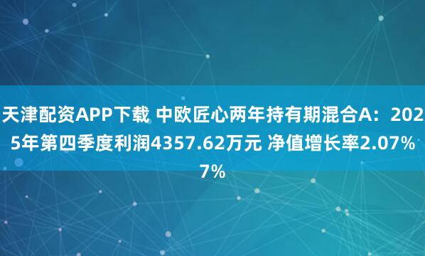 天津配资APP下载 中欧匠心两年持有期混合A：2025年第四季度利润4357.62万元 净值增长率2.07%