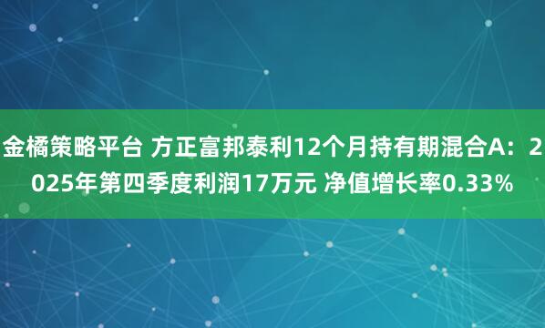 金橘策略平台 方正富邦泰利12个月持有期混合A：2025年第四季度利润17万元 净值增长率0.33%