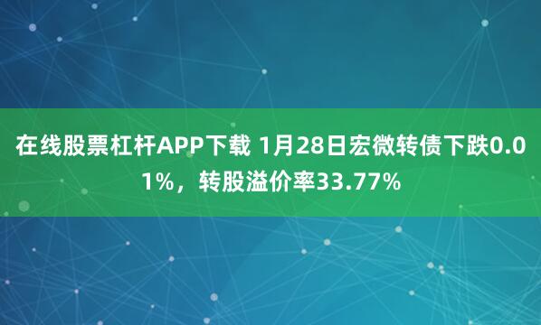 在线股票杠杆APP下载 1月28日宏微转债下跌0.01%，转股溢价率33.77%