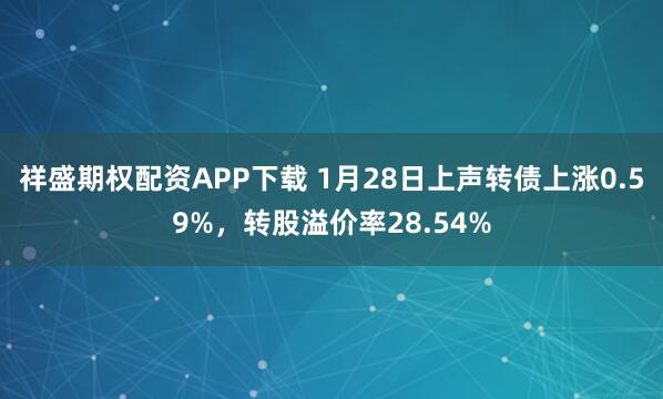 祥盛期权配资APP下载 1月28日上声转债上涨0.59%，转股溢价率28.54%