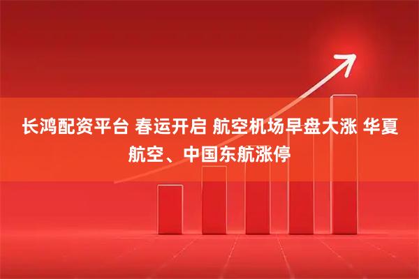 长鸿配资平台 春运开启 航空机场早盘大涨 华夏航空、中国东航涨停