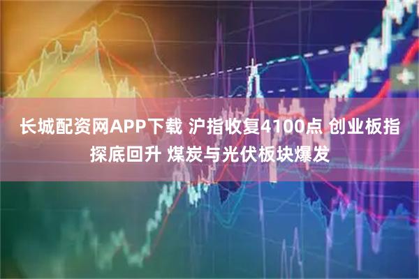 长城配资网APP下载 沪指收复4100点 创业板指探底回升 煤炭与光伏板块爆发