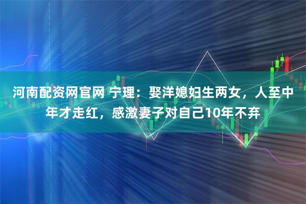 河南配资网官网 宁理：娶洋媳妇生两女，人至中年才走红，感激妻子对自己10年不弃