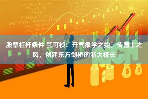 股票杠杆条件 竺可桢：开气象学之始，传国士之风，创建东方剑桥的浙大校长