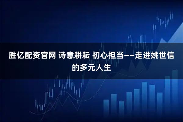 胜亿配资官网 诗意耕耘 初心担当——走进姚世信的多元人生