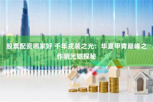 股票配资哪家好 千年戎装之光：华夏甲胄巅峰之作明光铠探秘
