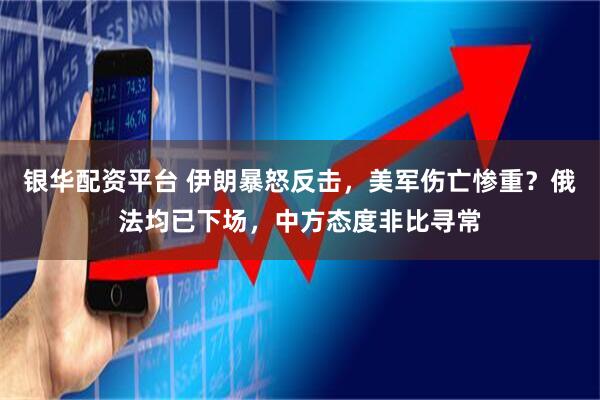 银华配资平台 伊朗暴怒反击，美军伤亡惨重？俄法均已下场，中方态度非比寻常
