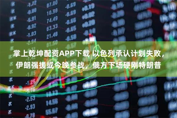 掌上乾坤配资APP下载 以色列承认计划失败，伊朗强援或今晚参战，俄方下场硬刚特朗普