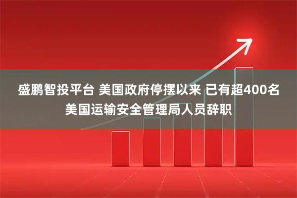 盛鹏智投平台 美国政府停摆以来 已有超400名美国运输安全管理局人员辞职