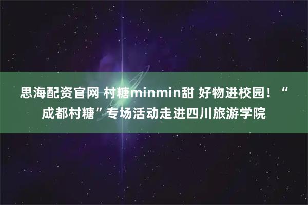 思海配资官网 村糖minmin甜 好物进校园！“成都村糖”专场活动走进四川旅游学院