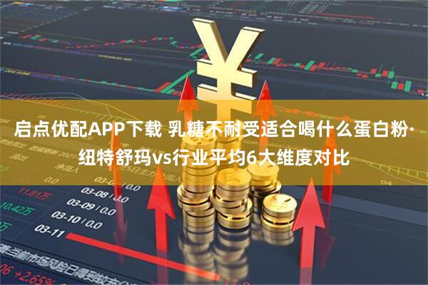 启点优配APP下载 乳糖不耐受适合喝什么蛋白粉·纽特舒玛vs行业平均6大维度对比
