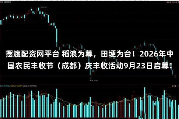摆渡配资网平台 稻浪为幕，田埂为台！2026年中国农民丰收节（成都）庆丰收活动9月23日启幕！